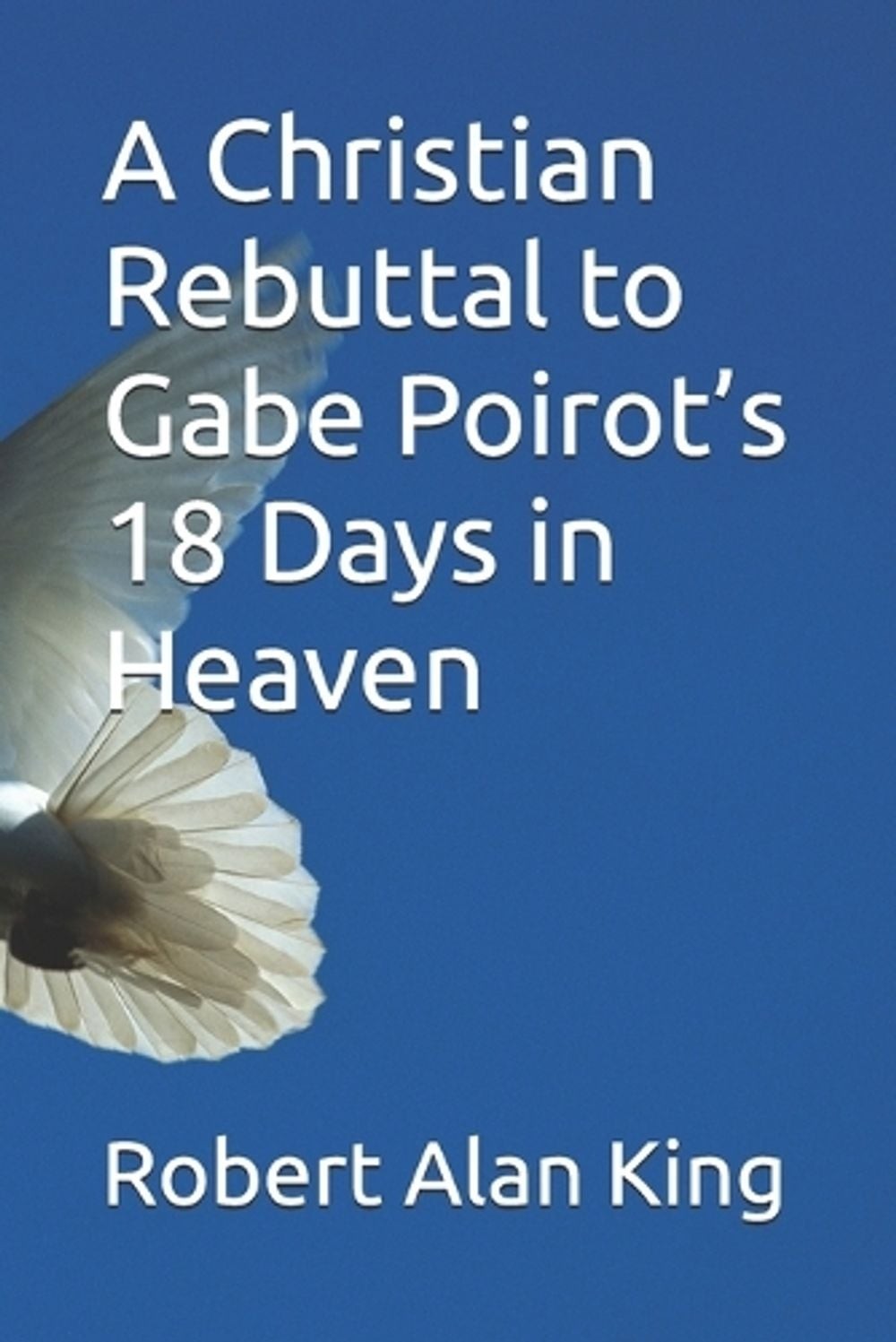 A Christian Rebuttal to Gabe Poirot’s 18 Days in Heaven by Robert Alan King Pape