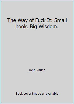 The Way of Fuck It: Small book. Big Wisdom. by John Parkin