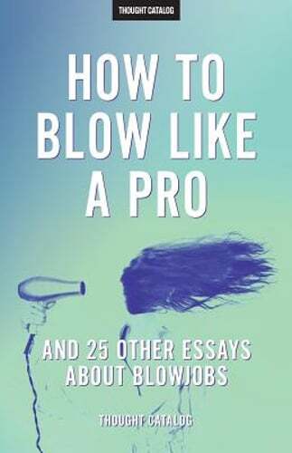 “How To Blow Like A Pro” And 25 Other Essays About Blowjobs by Thought Catalog