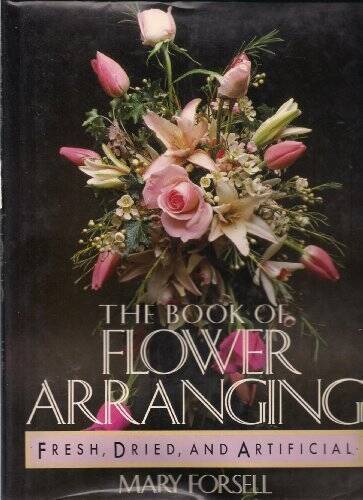 The Book of Flower Arranging: Fresh, Dried, and Artificial – Hardcover – GOOD