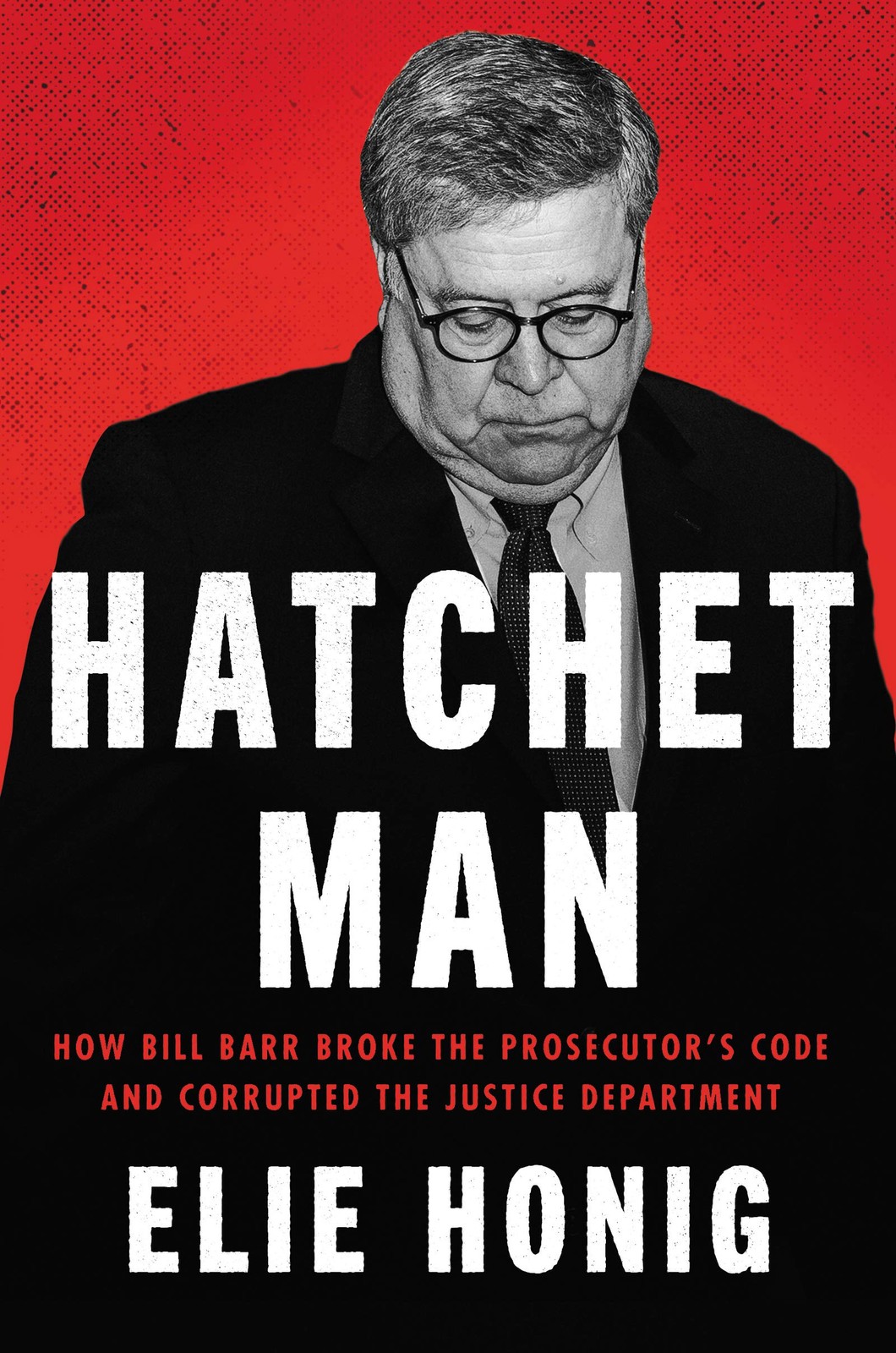 Hatchet Man: How Bill Barr Broke the Prosecutor’s Code and Corrupted the J…