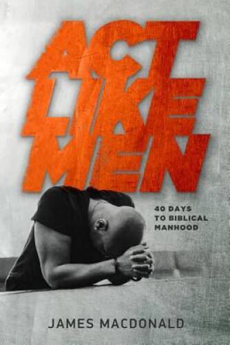 Act Like Men: 40 Days to Biblical Manhood – Paperback By MacDonald, James – GOOD