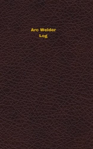 ARC WELDER LOG: LOGBOOK, JOURNAL – 102 PAGES, 5 X 8 INCHES By Unique Logbooks